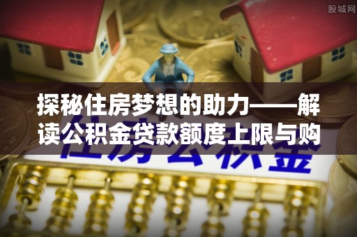 金州新区探秘住房梦想的助力——解读公积金贷款额度上限与购房策略