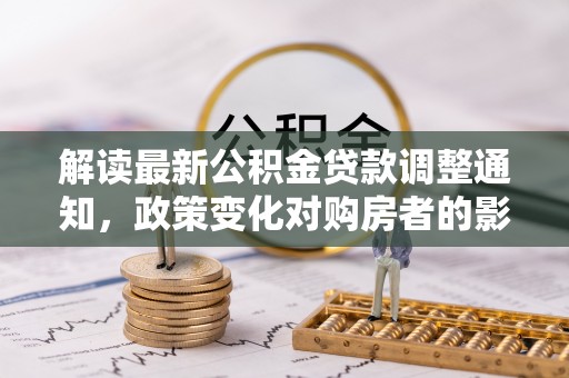 金州新区解读最新公积金贷款调整通知，政策变化对购房者的影响