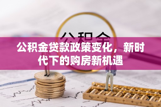金州新区公积金贷款政策变化，新时代下的购房新机遇