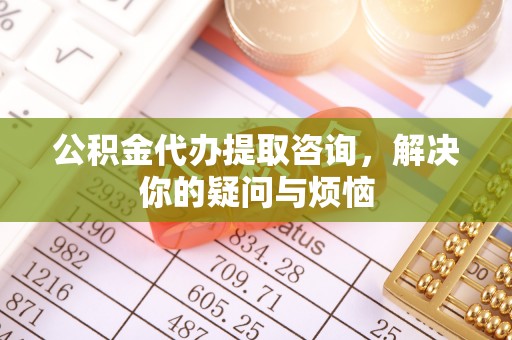 金州新区公积金代办提取咨询，解决你的疑问与烦恼