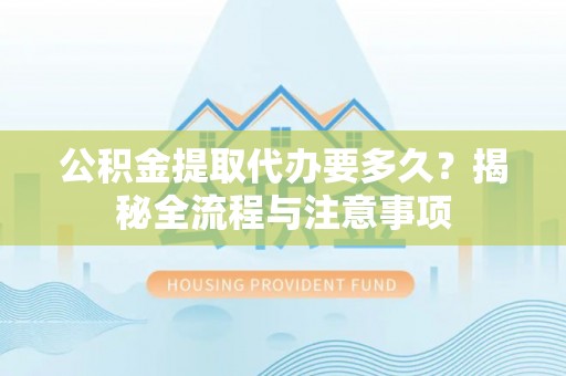 金州新区公积金提取代办要多久？揭秘全流程与注意事项