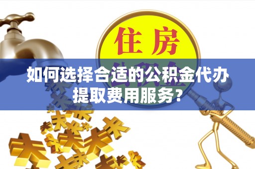 金州新区如何选择合适的公积金代办提取费用服务？