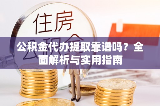 金州新区公积金代办提取靠谱吗？全面解析与实用指南