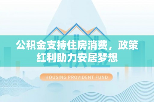 金州新区公积金支持住房消费，政策红利助力安居梦想