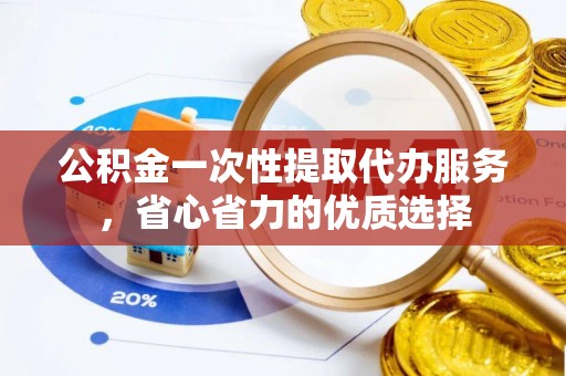 金州新区公积金一次性提取代办服务，省心省力的优质选择