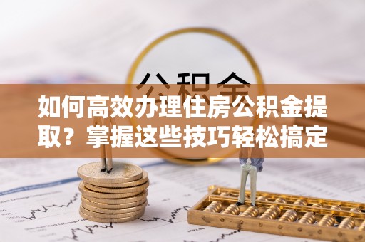 金州新区如何高效办理住房公积金提取？掌握这些技巧轻松搞定