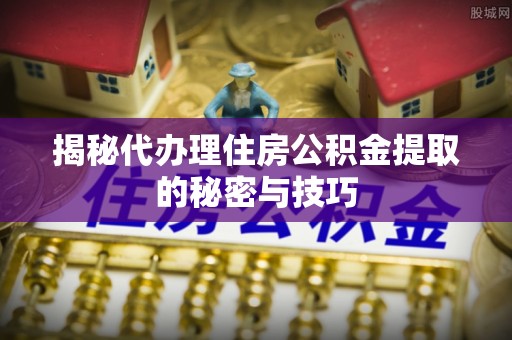 金州新区揭秘代办理住房公积金提取的秘密与技巧