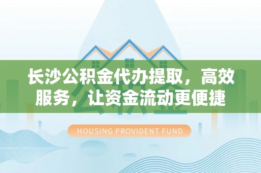 金州新区长沙公积金代办提取，高效服务，让资金流动更便捷
