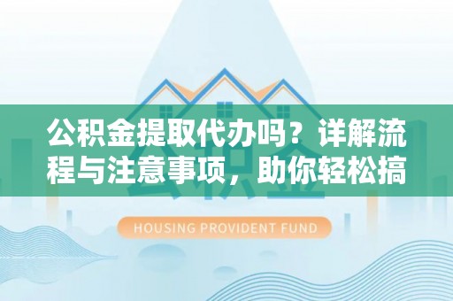 金州新区公积金提取代办吗？详解流程与注意事项，助你轻松搞定！