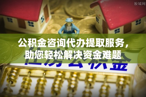 金州新区公积金咨询代办提取服务，助您轻松解决资金难题