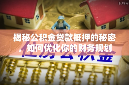 金州新区揭秘公积金贷款抵押的秘密，如何优化你的财务规划
