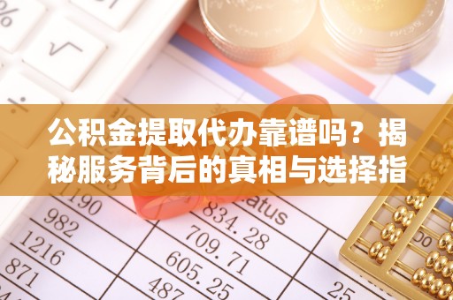 金州新区公积金提取代办靠谱吗？揭秘服务背后的真相与选择指南