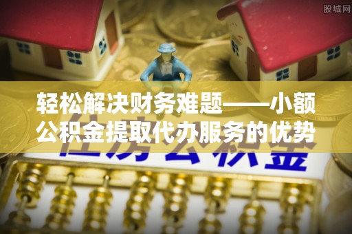 金州新区轻松解决财务难题——小额公积金提取代办服务的优势与选择指南