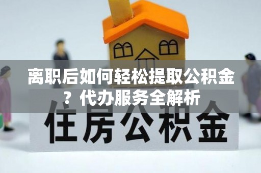 金州新区离职后如何轻松提取公积金？代办服务全解析