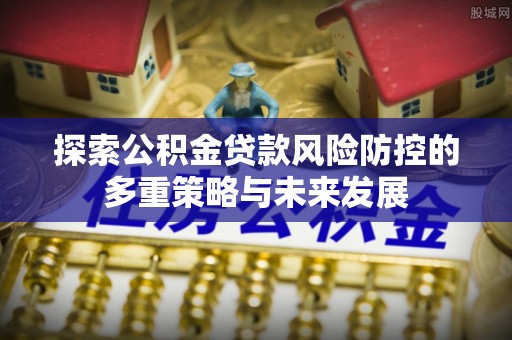 金州新区探索公积金贷款风险防控的多重策略与未来发展