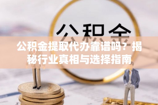 金州新区公积金提取代办靠谱吗？揭秘行业真相与选择指南