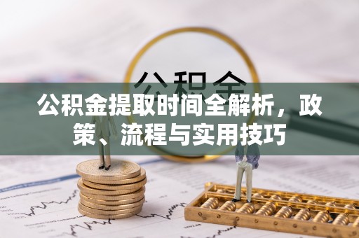 金州新区公积金提取时间全解析，政策、流程与实用技巧