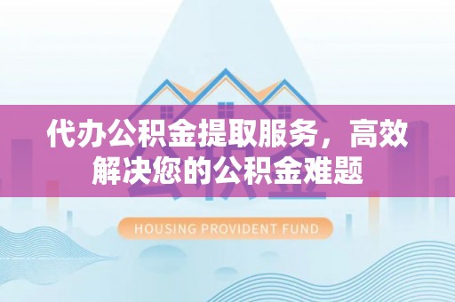 金州新区代办公积金提取服务，高效解决您的公积金难题