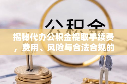 金州新区揭秘代办公积金提取手续费，费用、风险与合法合规的全解析