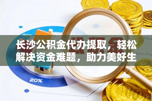 金州新区长沙公积金代办提取，轻松解决资金难题，助力美好生活