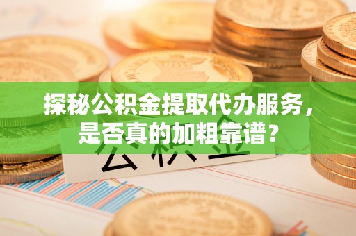 金州新区探秘公积金提取代办服务，是否真的加粗靠谱？