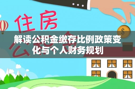 金州新区解读公积金缴存比例政策变化与个人财务规划