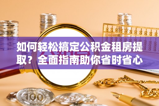 金州新区如何轻松搞定公积金租房提取？全面指南助你省时省心