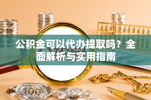 金州新区公积金可以代办提取吗？全面解析与实用指南