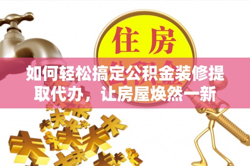 金州新区如何轻松搞定公积金装修提取代办，让房屋焕然一新