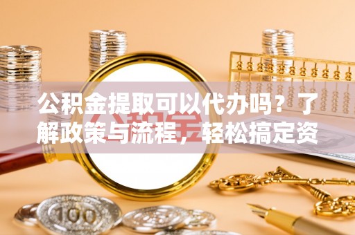 金州新区公积金提取可以代办吗？了解政策与流程，轻松搞定资金提取