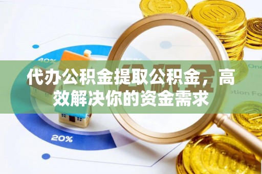 金州新区代办公积金提取公积金，高效解决你的资金需求