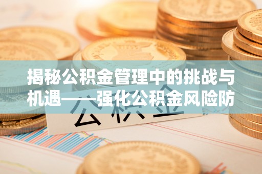 金州新区揭秘公积金管理中的挑战与机遇——强化公积金风险防控的多维策略
