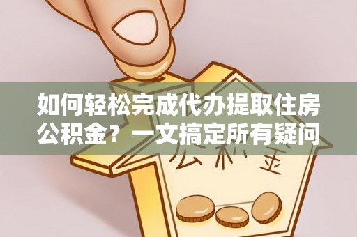 金州新区如何轻松完成代办提取住房公积金？一文搞定所有疑问
