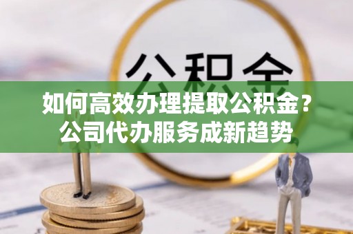 金州新区如何高效办理提取公积金？公司代办服务成新趋势