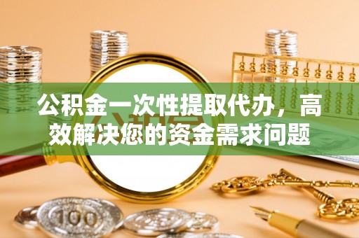 金州新区公积金一次性提取代办，高效解决您的资金需求问题