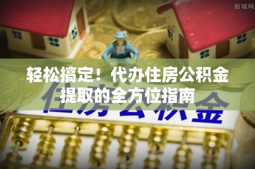 金州新区轻松搞定！代办住房公积金提取的全方位指南