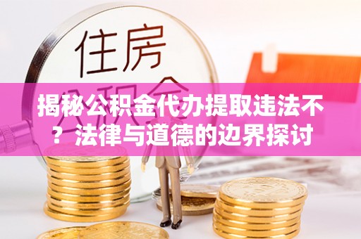 金州新区揭秘公积金代办提取违法不？法律与道德的边界探讨