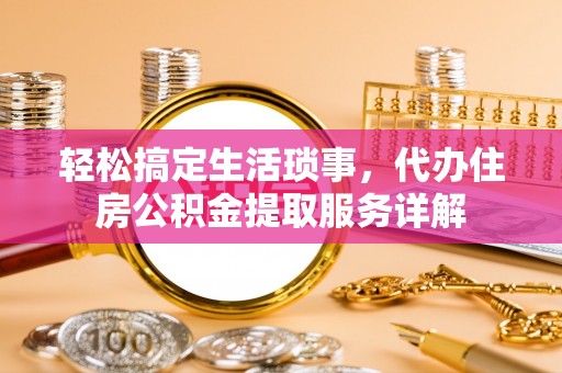 金州新区轻松搞定生活琐事，代办住房公积金提取服务详解
