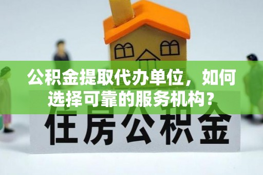 金州新区公积金提取代办单位，如何选择可靠的服务机构？