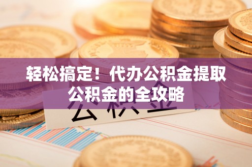 金州新区轻松搞定！代办公积金提取公积金的全攻略