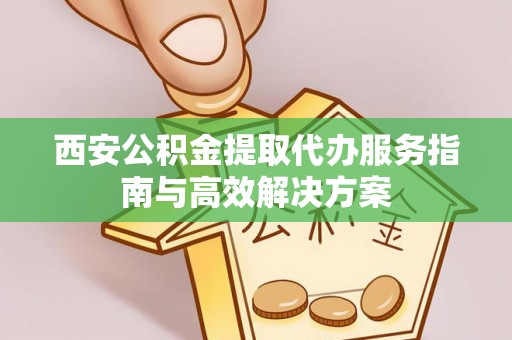 金州新区西安公积金提取代办服务指南与高效解决方案