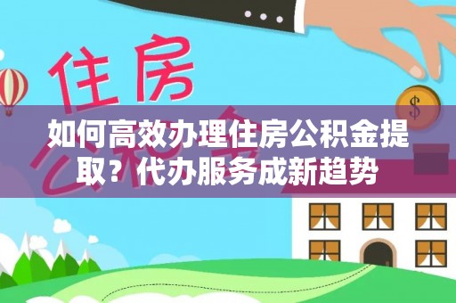 金州新区如何高效办理住房公积金提取？代办服务成新趋势