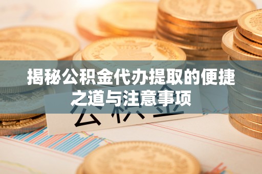 金州新区揭秘公积金代办提取的便捷之道与注意事项