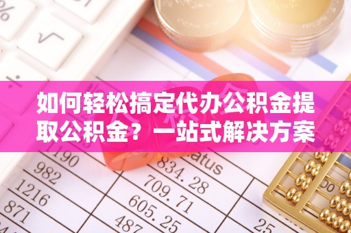 金州新区如何轻松搞定代办公积金提取公积金？一站式解决方案