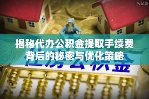 金州新区揭秘代办公积金提取手续费背后的秘密与优化策略