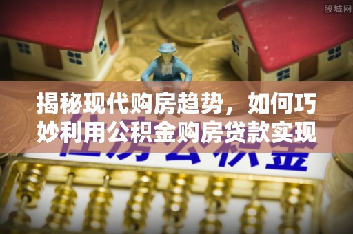 金州新区揭秘现代购房趋势，如何巧妙利用公积金购房贷款实现置业梦想