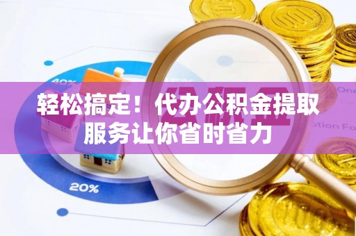 金州新区轻松搞定！代办公积金提取服务让你省时省力
