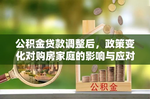 金州新区公积金贷款调整后，政策变化对购房家庭的影响与应对策略