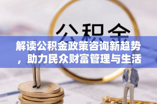 金州新区解读公积金政策咨询新趋势，助力民众财富管理与生活规划
