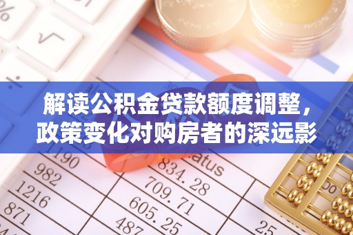 金州新区解读公积金贷款额度调整，政策变化对购房者的深远影响